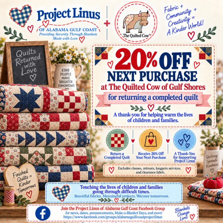 The Quilted Cow of Gulf Shores and Project Linus of Alabama Gulf Coast: 20% off your next purchase at The Quilted Cow for returning a completed quilt for Project Linus. Excludes classes, retreats, longarm services and clearance fabric.